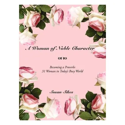 "A Woman of Noble Character: Becoming a Proverbs 31 Woman in Today's Busy World" - "" ("Sikes Su