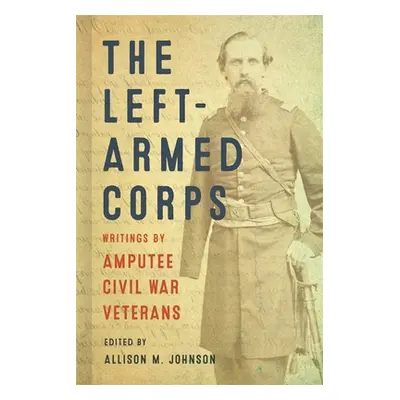 "The Left-Armed Corps: Writings by Amputee Civil War Veterans" - "" ("Johnson Allison M.")(Pevná