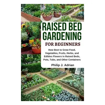 "Raised Bed Gardening for Beginners: How Best to Grow Food, Vegetables, Fruits, Herbs, and Edibl