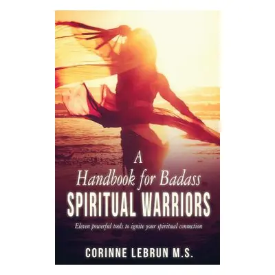 "A Handbook for Badass Spiritual Warriors: Eleven Powerful Practices To Ignite your Spiritual Co