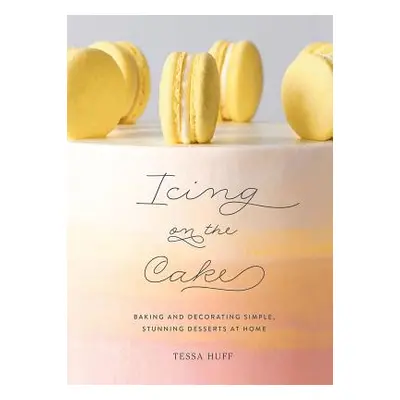 "Icing on the Cake: Baking and Decorating Simple, Stunning Desserts at Home" - "" ("Huff Tessa")