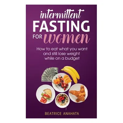 "Intermittent Fasting for Women: How to eat what you want and still lose weight while on a budge