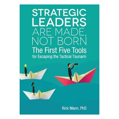 "Strategic Leaders Are Made, Not Born: The First Five Tools for Escaping the Tactical Tsunami" -