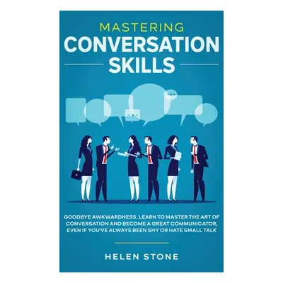 "Mastering Conversation Skills: Goodbye Awkwardness. Learn to Master the Art of Conversation and