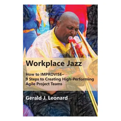 "Workplace Jazz: How to IMPROVISE-9 Steps to Creating High-Performing Agile Project Teams" - "" 