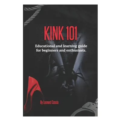 "Kink 101: Educational and learning guide for beginners and enthusiasts." - "" ("Cascia Leonard"