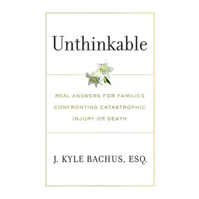 "Unthinkable: Real Answers For Families Confronting Catastrophic Injury or Death" - "" ("Bachus 