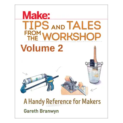 "Make: Tips and Tales from the Workshop Volume 2: A Handy Reference for Makers" - "" ("Branwyn G