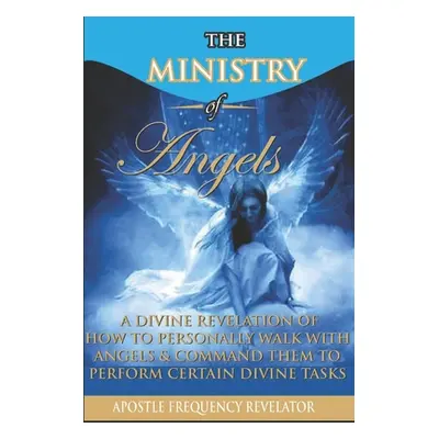 "The Ministry of Angels: A Divine Revelation of How To Personally Walk With Angels And Command T