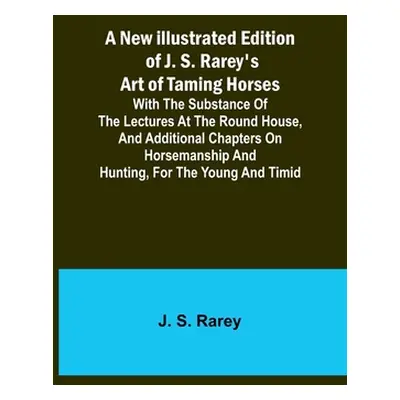 "A New Illustrated Edition of J. S. Rarey's Art of Taming Horses; With the Substance of the Lect