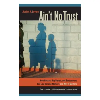 "Ain't No Trust: How Bosses, Boyfriends, and Bureaucrats Fail Low-Income Mothers and Why It Matt