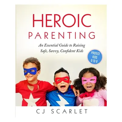 "Heroic Parenting: An Essential Guide to Raising Safe, Savvy, Confident Kids" - "" ("Scarlet Cj"