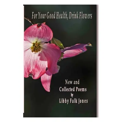 "For Your Good Health, Drink Flowers: New and Collected Poems" - "" ("Falk Jones Libby")(Paperba