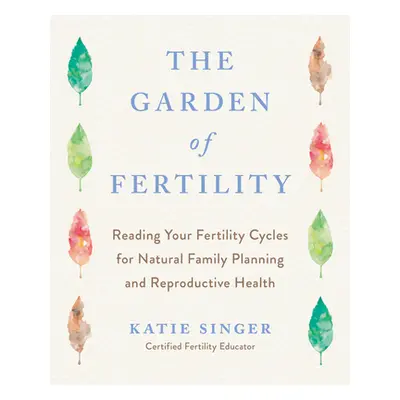 "The Garden of Fertility: A Guide to Charting Your Fertility Signals to Prevent or Achieve Pregn