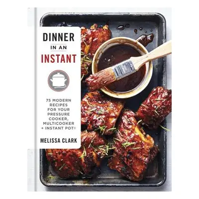 "Dinner in an Instant: 75 Modern Recipes for Your Pressure Cooker, Multicooker, and Instant Pot(