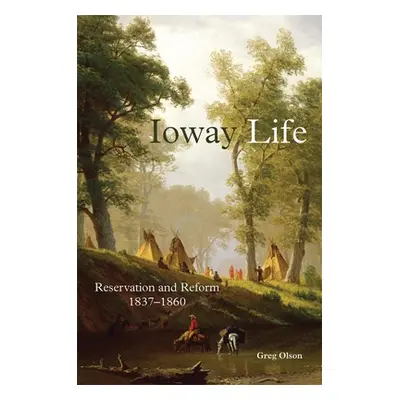 "Ioway Life, 275: Reservation and Reform, 1837-1860" - "" ("Olson Greg")(Pevná vazba)