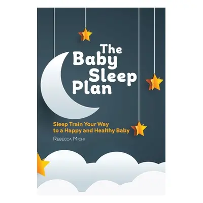 "The Baby Sleep Plan: Sleep Train Your Way to a Happy and Healthy Baby" - "" ("Michi Rebecca")(P