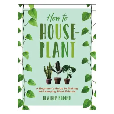 "How to Houseplant: A Beginner's Guide to Making and Keeping Plant Friends" - "" ("Rodino Heathe