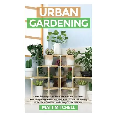 "Urban Gardening: Learn Step-By-Step How To Grow In Container And Everything About Balcony And V