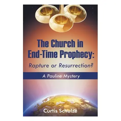 "The Church in End-Time Prophecy: Rapture or Resurrection?" - "" ("Schulze Curtis")(Paperback)