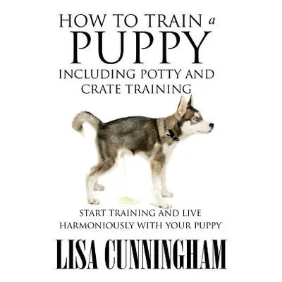 "How to Train a Puppy Including Potty and Crate Training: Start Training and Live Harmoniously w