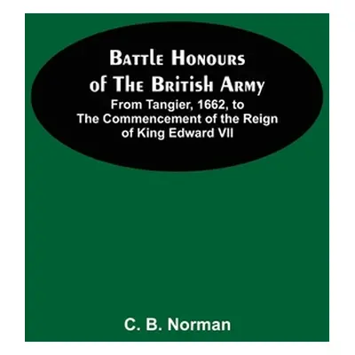 "Battle Honours Of The British Army; From Tangier, 1662, To The Commencement Of The Reign Of Kin