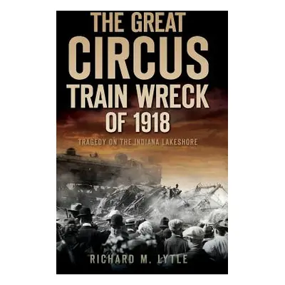 "The Great Circus Train Wreck of 1918: Tragedy Along the Indiana Lakeshore" - "" ("Lytle Richard