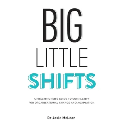 "Big Little Shifts: A Practitioner's Guide to Complexity for Organisational Change and Adaptatio