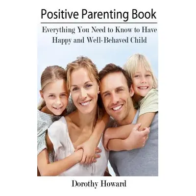 "Positive Parenting Book: Everything You Need to Know to Have Happy and Well-Behaved Child" - ""