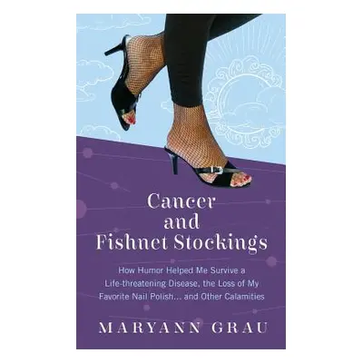 "Cancer and Fishnet Stockings: How Humor Helped Me Survive A Life-threatening Disease, the Loss 