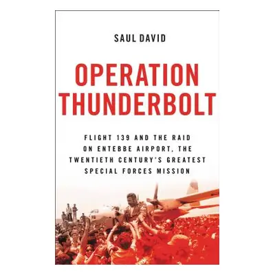 "Operation Thunderbolt: Flight 139 and the Raid on Entebbe Airport, the Most Audacious Hostage R