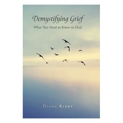 "Demystifying Grief: What You Need to Know to Heal" - "" ("Kirby Diane")(Pevná vazba)