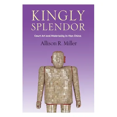 "Kingly Splendor: Court Art and Materiality in Han China" - "" ("Miller Allison R.")(Pevná vazba