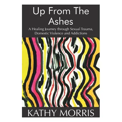 "Up from the Ashes: A Healing Journey through Sexual Trauma, Domestic Violence and Addictions" -