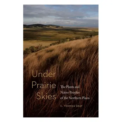 "Under Prairie Skies: The Plants and Native Peoples of the Northern Plains" - "" ("Shay C. Thoma