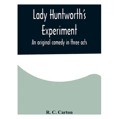 "Lady Huntworth's Experiment: An original comedy in three acts" - "" ("C. Carton R.")(Paperback)