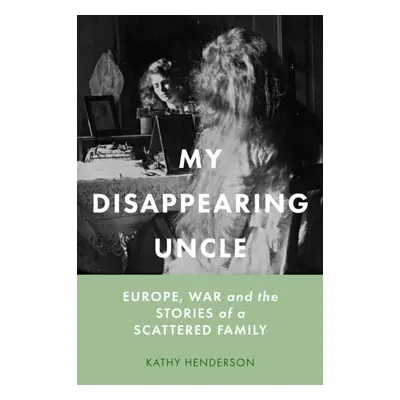 "My Disappearing Uncle" - "Europe, War and the Stories of a Scattered Family" ("Henderson Kathy"