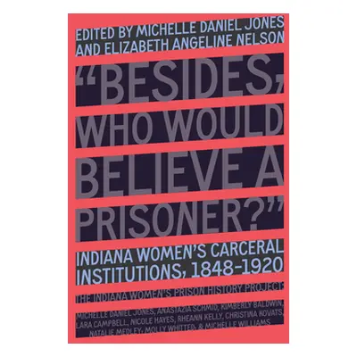 "Who Would Believe a Prisoner?: Indiana Women's Carceral Institutions, 1848-1920" - "" ("The Ind