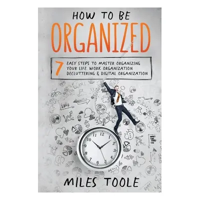 "How to Be Organized: 7 Easy Steps to Master Organizing Your Life, Work Organization, Declutteri