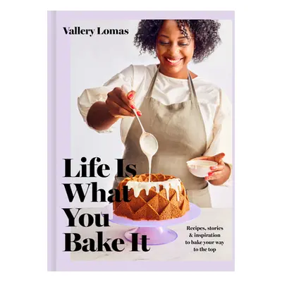 "Life Is What You Bake It: Recipes, Stories, and Inspiration to Bake Your Way to the Top: A Baki