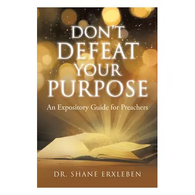 "Don't Defeat Your Purpose: An Expository Guide for Preachers" - "" ("Erxleben Shane")(Paperback