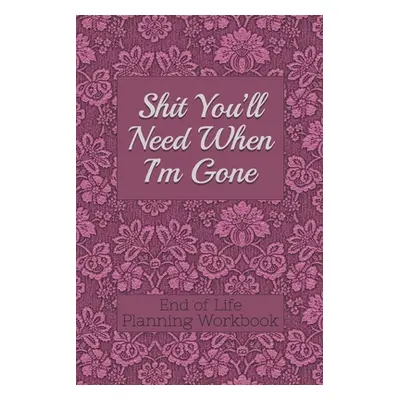 "End of Life Planning Workbook: Shit You'll Need When I'm Gone: Makes Sure All Your Important In