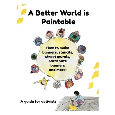 "A Better World is Paintable: How to make banners, stencils, street murals, parachute banners, a