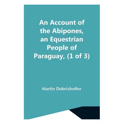 "An Account Of The Abipones, An Equestrian People Of Paraguay, (1 Of 3)" - "" ("Dobrizhoffer Mar