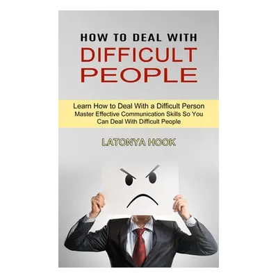 "How to Deal With Difficult People: Master Effective Communication Skills So You Can Deal With D