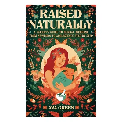 "Raised Naturally: A Parent's Guide to Herbal Medicine From Newborn to Adolescence Step by Step"