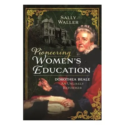 "Pioneering Women's Education: Dorothea Beale, an Unlikely Reformer" - "" ("Waller Sally Ann")(P