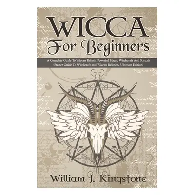 "Wicca For Beginners: A Complete Guide To Wiccan Beliefs, Powerful Magic, Witchcraft And Rituals