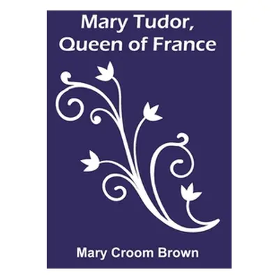 "Mary Tudor, Queen of France" - "" ("Croom Brown Mary")(Paperback)