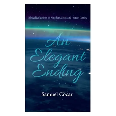 "An Elegant Ending: Biblical Reflections on Kingdom, Crisis, and Human Destiny" - "" ("Cocar Sam